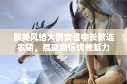 欧美风格大码女性中长款连衣裙，展现自信优雅魅力