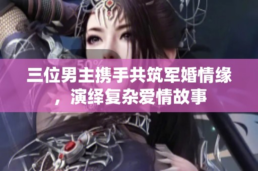 三位男主携手共筑军婚情缘，演绎复杂爱情故事