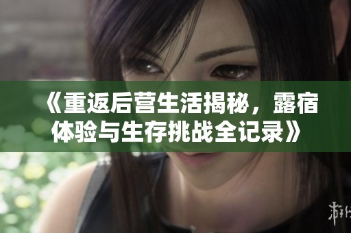 《重返后营生活揭秘，露宿体验与生存挑战全记录》
