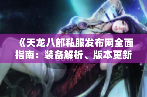 《天龙八部私服发布网全面指南：装备解析、版本更新、攻略与门派详解》