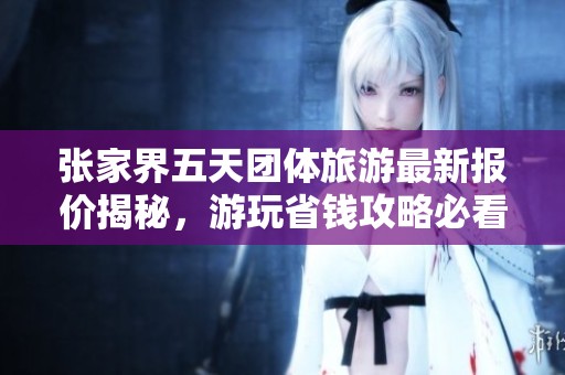张家界五天团体旅游最新报价揭秘，游玩省钱攻略必看指导参考