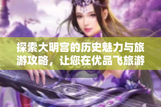 探索大明宫的历史魅力与旅游攻略，让您在优品飞旅游网享受全国热门景点推荐