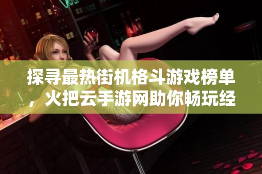探寻最热街机格斗游戏榜单，火把云手游网助你畅玩经典与新作！