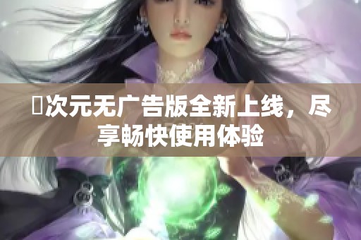 囧次元无广告版全新上线，尽享畅快使用体验
