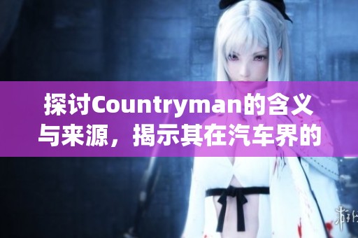 探讨Countryman的含义与来源，揭示其在汽车界的独特地位与魅力