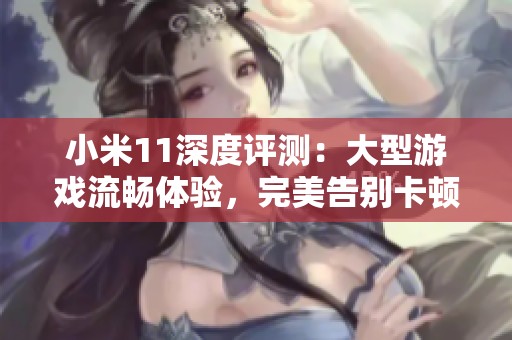 小米11深度评测：大型游戏流畅体验，完美告别卡顿带来沉浸式手游享受