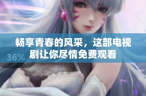 畅享青春的风采，这部电视剧让你尽情免费观看