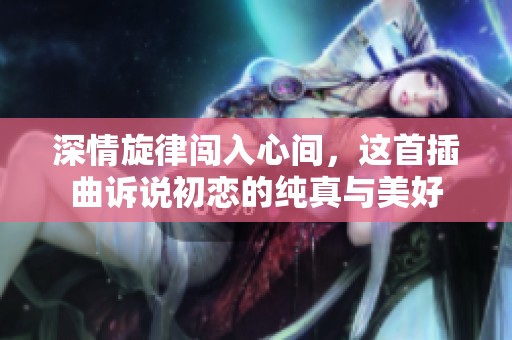 深情旋律闯入心间，这首插曲诉说初恋的纯真与美好
