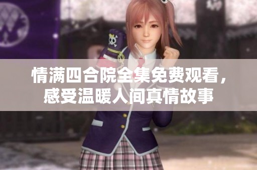 情满四合院全集免费观看，感受温暖人间真情故事