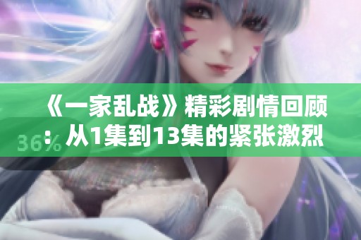 《一家乱战》精彩剧情回顾：从1集到13集的紧张激烈对抗！
