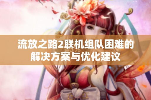 流放之路2联机组队困难的解决方案与优化建议
