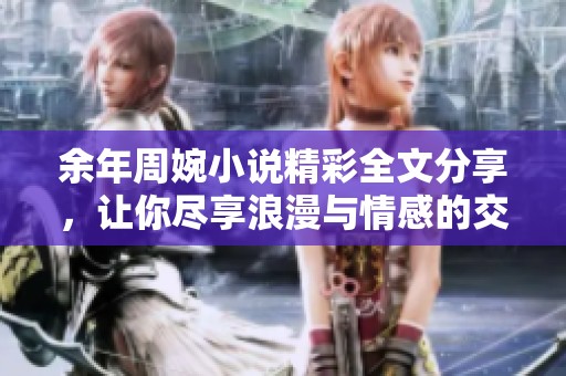余年周婉小说精彩全文分享，让你尽享浪漫与情感的交织世界