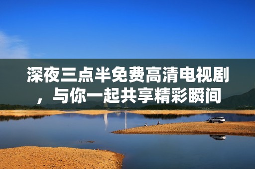 深夜三点半免费高清电视剧，与你一起共享精彩瞬间
