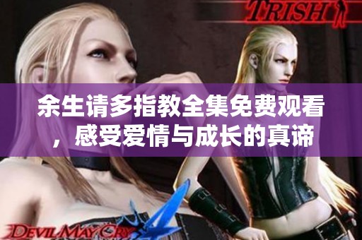 余生请多指教全集免费观看，感受爱情与成长的真谛
