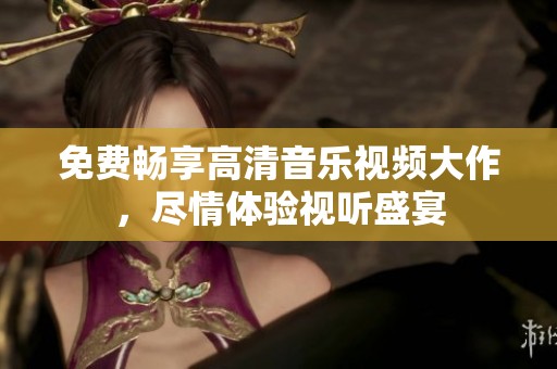 免费畅享高清音乐视频大作，尽情体验视听盛宴