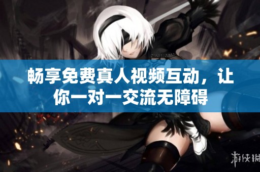 畅享免费真人视频互动，让你一对一交流无障碍