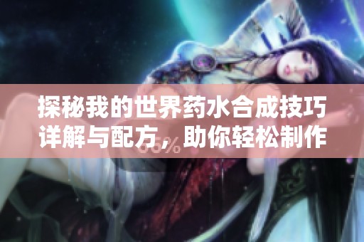 探秘我的世界药水合成技巧详解与配方，助你轻松制作必备药水