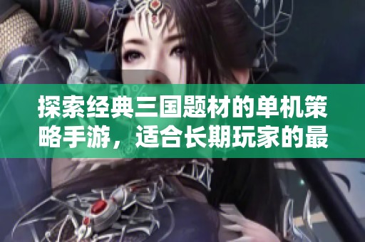 探索经典三国题材的单机策略手游，适合长期玩家的最佳推荐和玩法解析