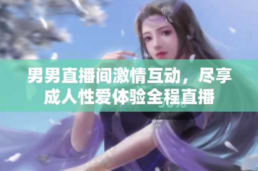 男男直播间激情互动，尽享成人性爱体验全程直播