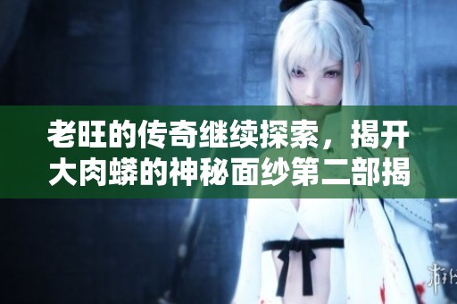 老旺的传奇继续探索，揭开大肉蟒的神秘面纱第二部揭秘