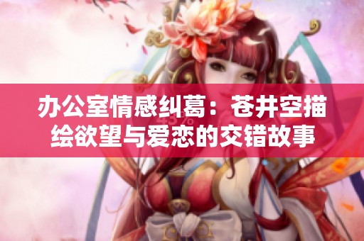 办公室情感纠葛：苍井空描绘欲望与爱恋的交错故事