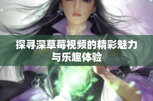 探寻深草莓视频的精彩魅力与乐趣体验