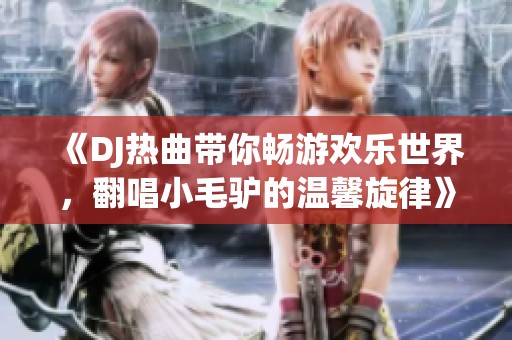 《DJ热曲带你畅游欢乐世界，翻唱小毛驴的温馨旋律》
