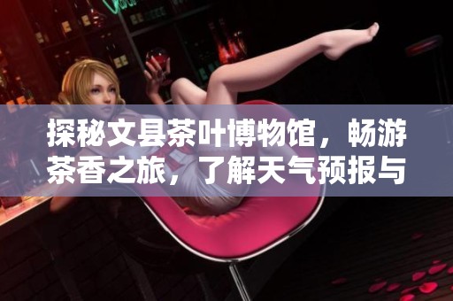 探秘文县茶叶博物馆，畅游茶香之旅，了解天气预报与历史气温助力完美旅游体验