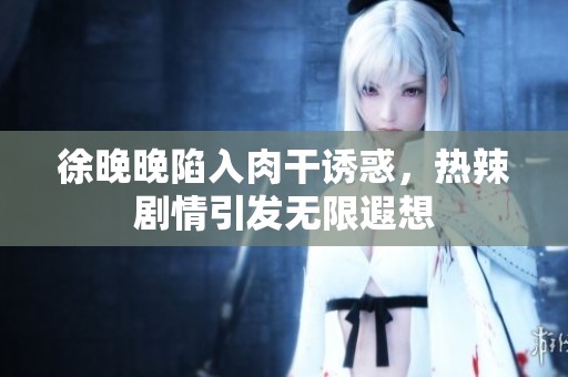 徐晚晚陷入肉干诱惑，热辣剧情引发无限遐想