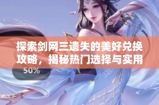 探索剑网三遗失的美好兑换攻略，揭秘热门选择与实用技巧分享