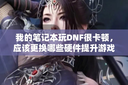 我的笔记本玩DNF很卡顿，应该更换哪些硬件提升游戏性能呢