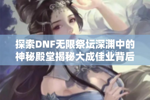 探索DNF无限祭坛深渊中的神秘殿堂揭秘大成佳业背后的秘密与策略