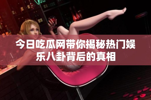 今日吃瓜网带你揭秘热门娱乐八卦背后的真相