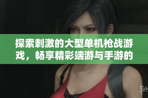 探索刺激的大型单机枪战游戏，畅享精彩端游与手游的完美结合体验