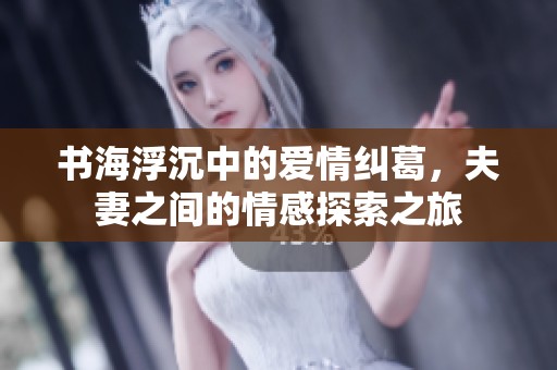 书海浮沉中的爱情纠葛，夫妻之间的情感探索之旅