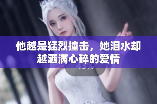 他越是猛烈撞击，她泪水却越洒满心碎的爱情