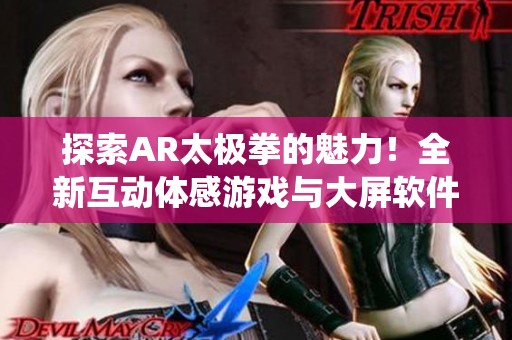 探索AR太极拳的魅力！全新互动体感游戏与大屏软件带你体验传统武术的现代魅力