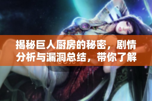 揭秘巨人厨房的秘密，剧情分析与漏洞总结，带你了解幕后惊喜与小瑕疵