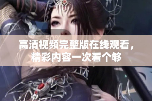 高清视频完整版在线观看，精彩内容一次看个够