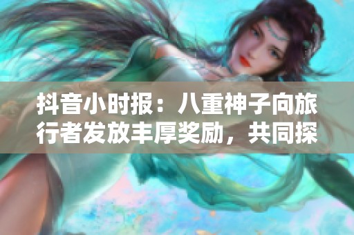 抖音小时报：八重神子向旅行者发放丰厚奖励，共同探索新奇世界
