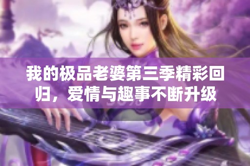 我的极品老婆第三季精彩回归，爱情与趣事不断升级