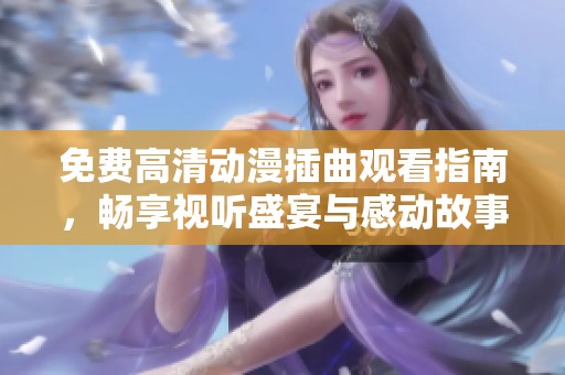 免费高清动漫插曲观看指南，畅享视听盛宴与感动故事