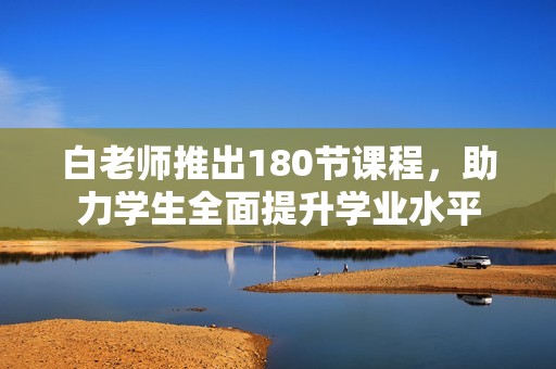 白老师推出180节课程，助力学生全面提升学业水平