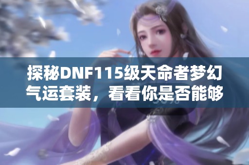 探秘DNF115级天命者梦幻气运套装，看看你是否能够成为运气之王的传奇玩家