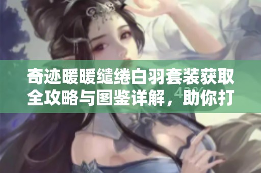 奇迹暖暖缱绻白羽套装获取全攻略与图鉴详解，助你打造绝美造型