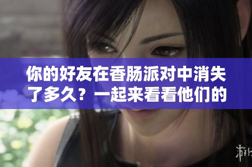 你的好友在香肠派对中消失了多久？一起来看看他们的上线记录吧！