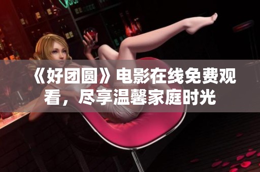《好团圆》电影在线免费观看，尽享温馨家庭时光