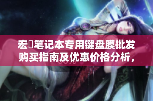 宏碁笔记本专用键盘膜批发购买指南及优惠价格分析，了解产地信息与销售渠道