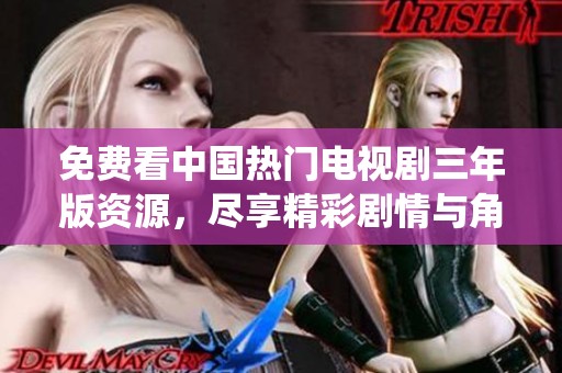 免费看中国热门电视剧三年版资源，尽享精彩剧情与角色演绎
