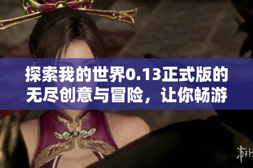探索我的世界0.13正式版的无尽创意与冒险，让你畅游沙盒乐园的精彩旅程